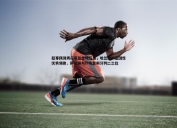 壹号娱乐-超算预测揭示英超金靴归属，哈兰德以压倒性优势领跑，萨拉赫与约克雷斯分列二三位