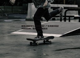 壹号娱乐-新星闪耀倒逼杜锋调整阵容？广东天赋内线正式跻身首发，或成十年最强支柱