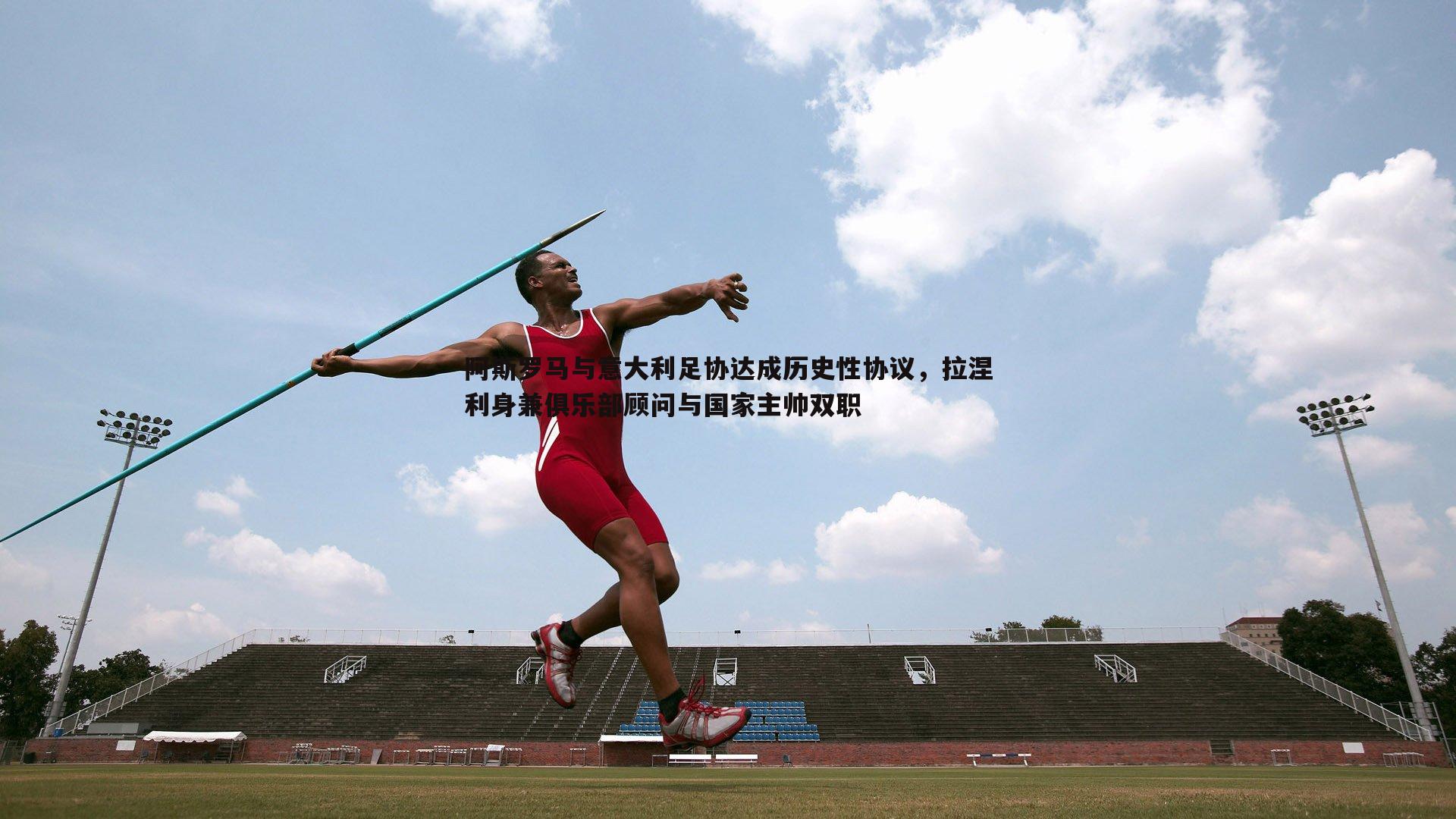 阿斯罗马与意大利足协达成历史性协议，拉涅利身兼俱乐部顾问与国家主帅双职