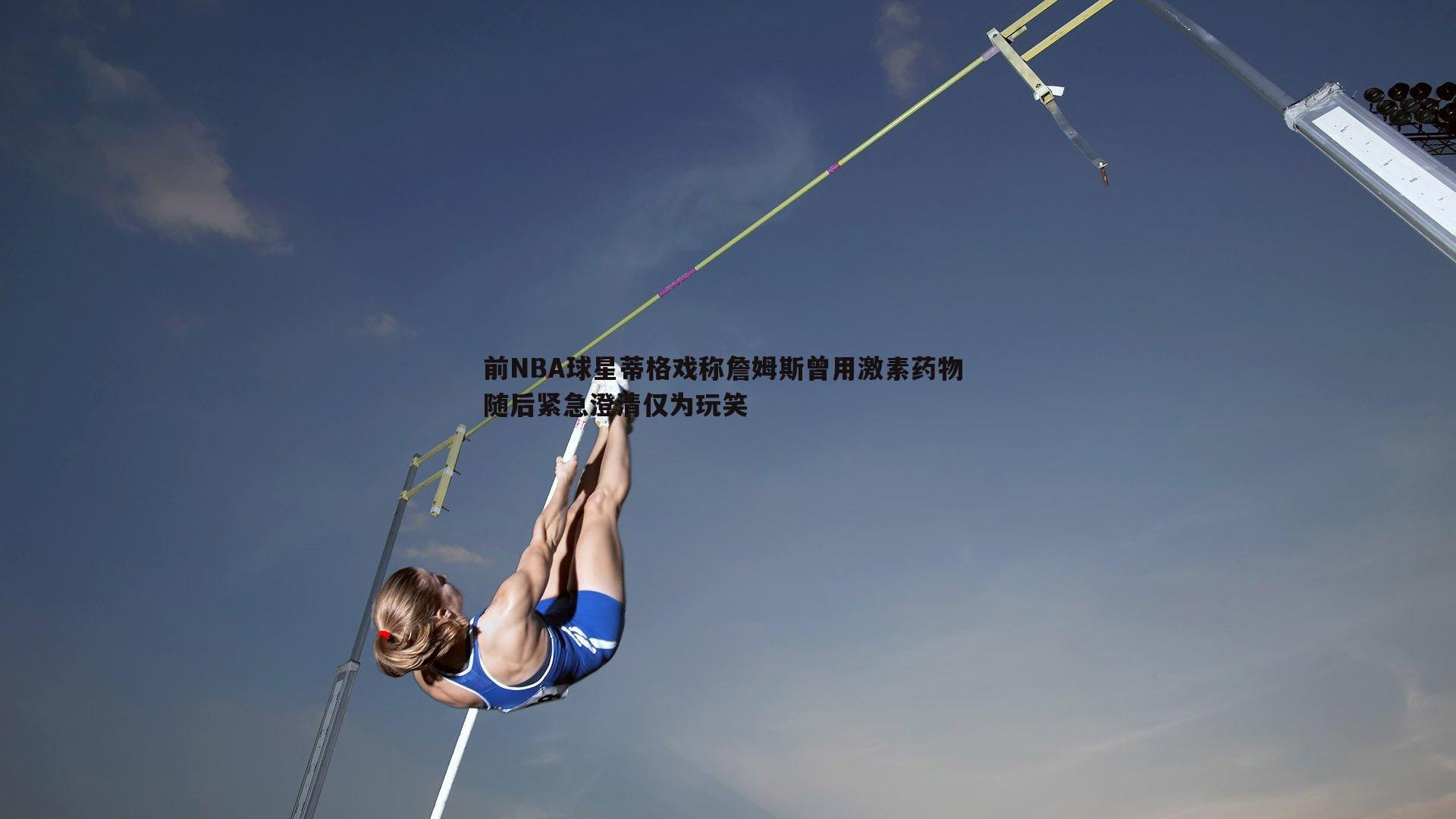 前NBA球星蒂格戏称詹姆斯曾用激素药物 随后紧急澄清仅为玩笑