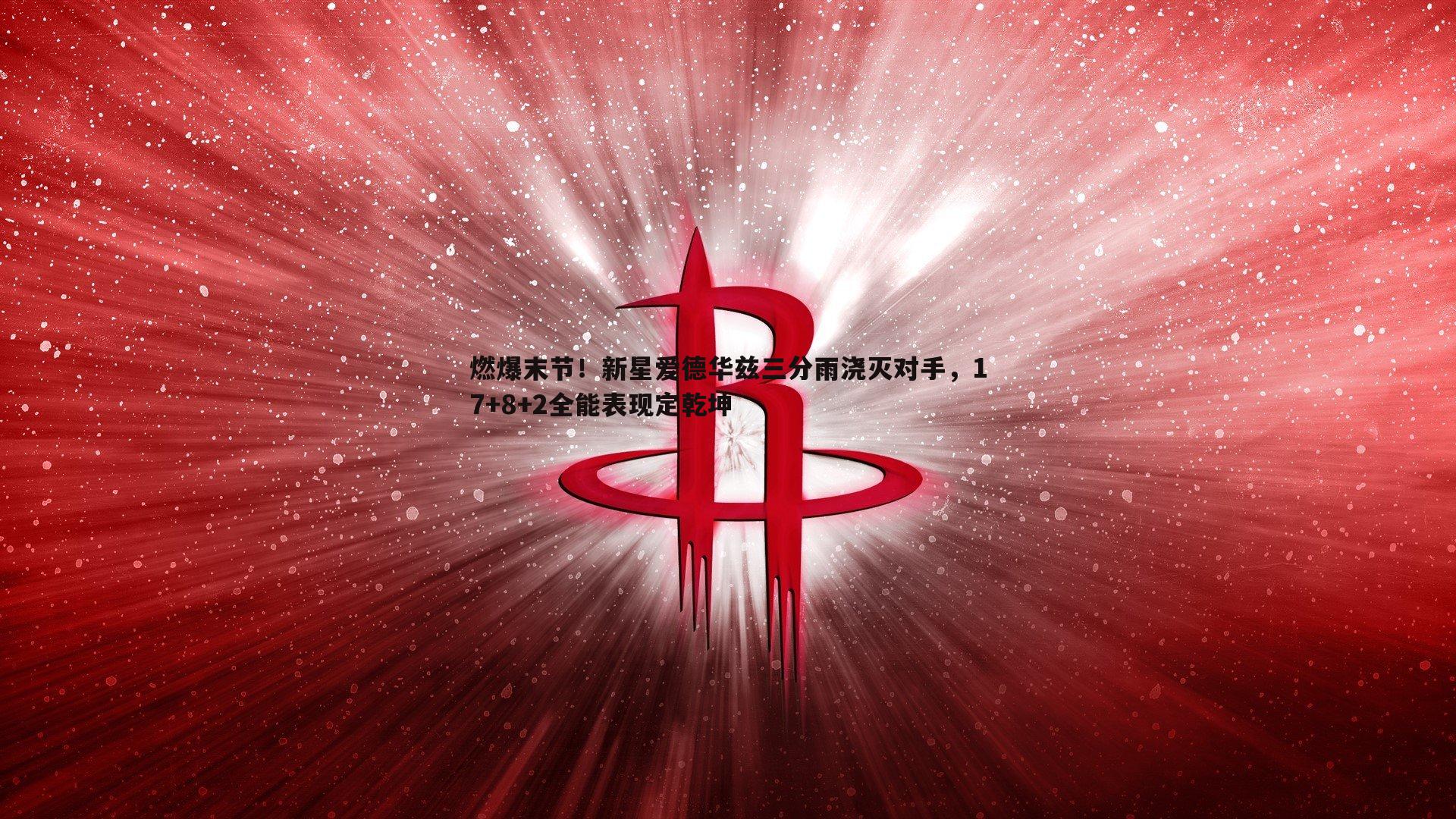燃爆末节！新星爱德华兹三分雨浇灭对手，17+8+2全能表现定乾坤