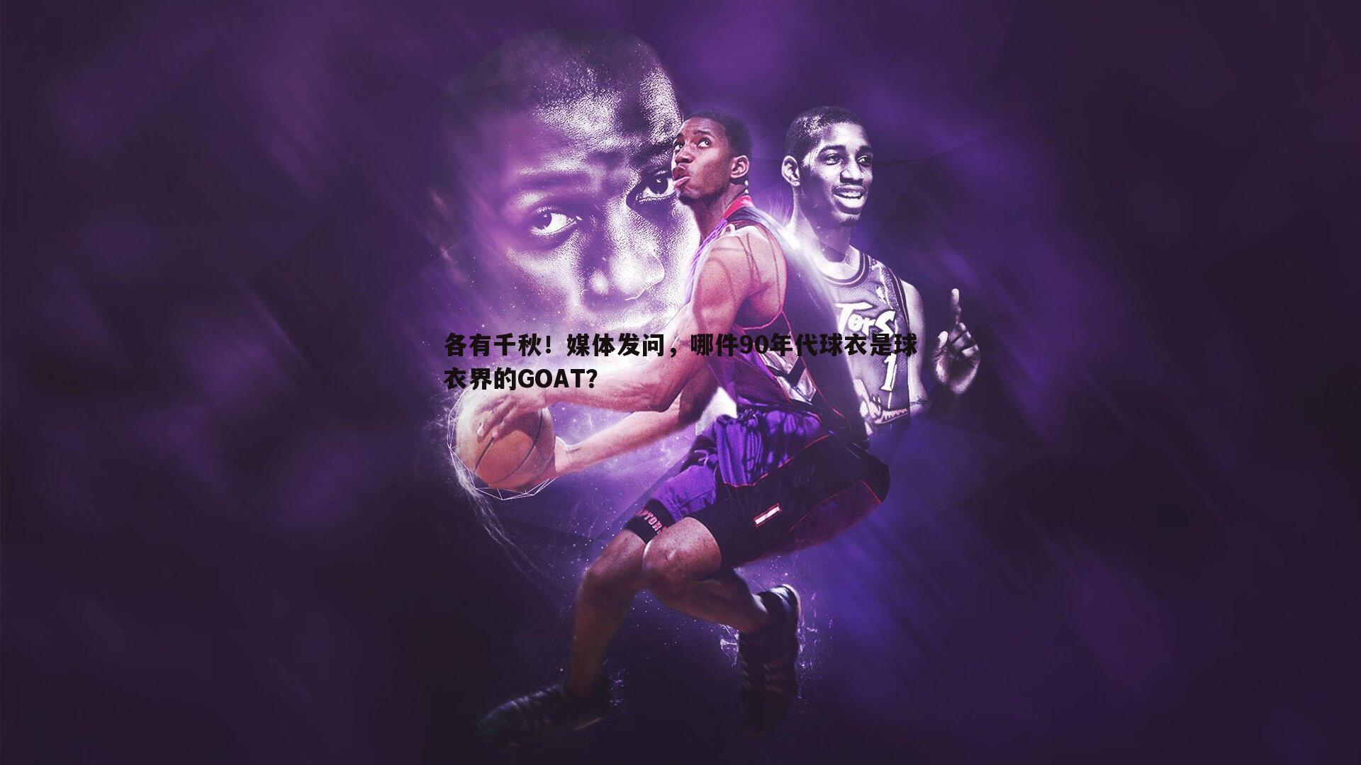 各有千秋！媒体发问，哪件90年代球衣是球衣界的GOAT？