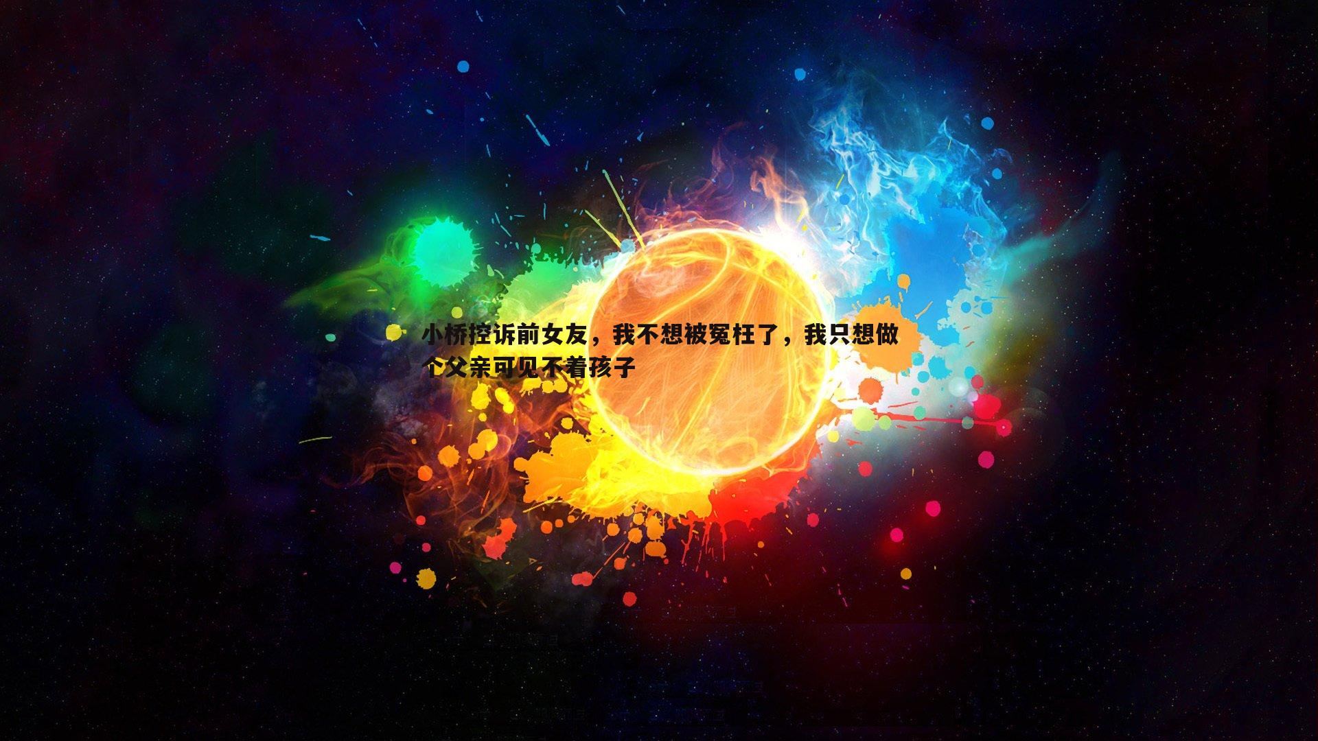 小桥控诉前女友,我不想被冤枉了,我只想做个父亲可见不着孩子