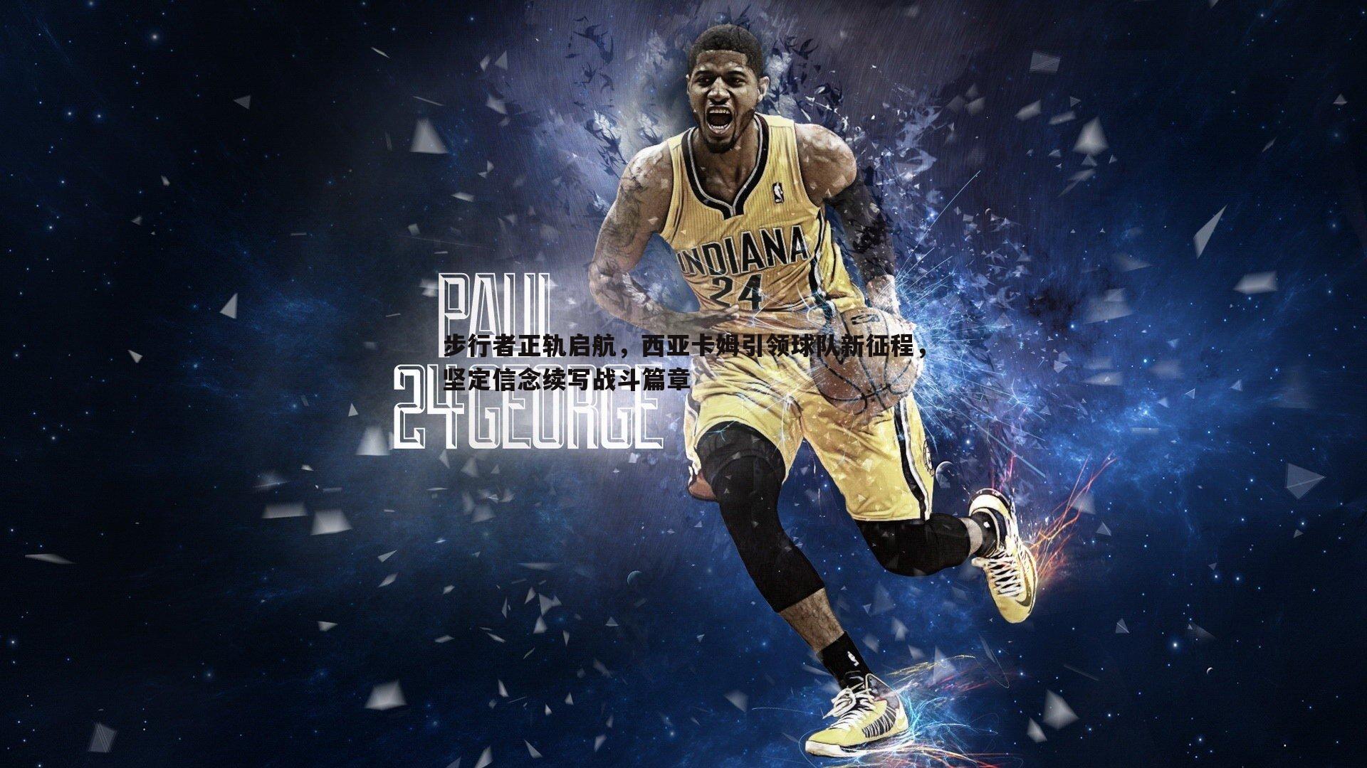 步行者正轨启航,西亚卡姆引领球队新征程,坚定信念续写战斗篇章