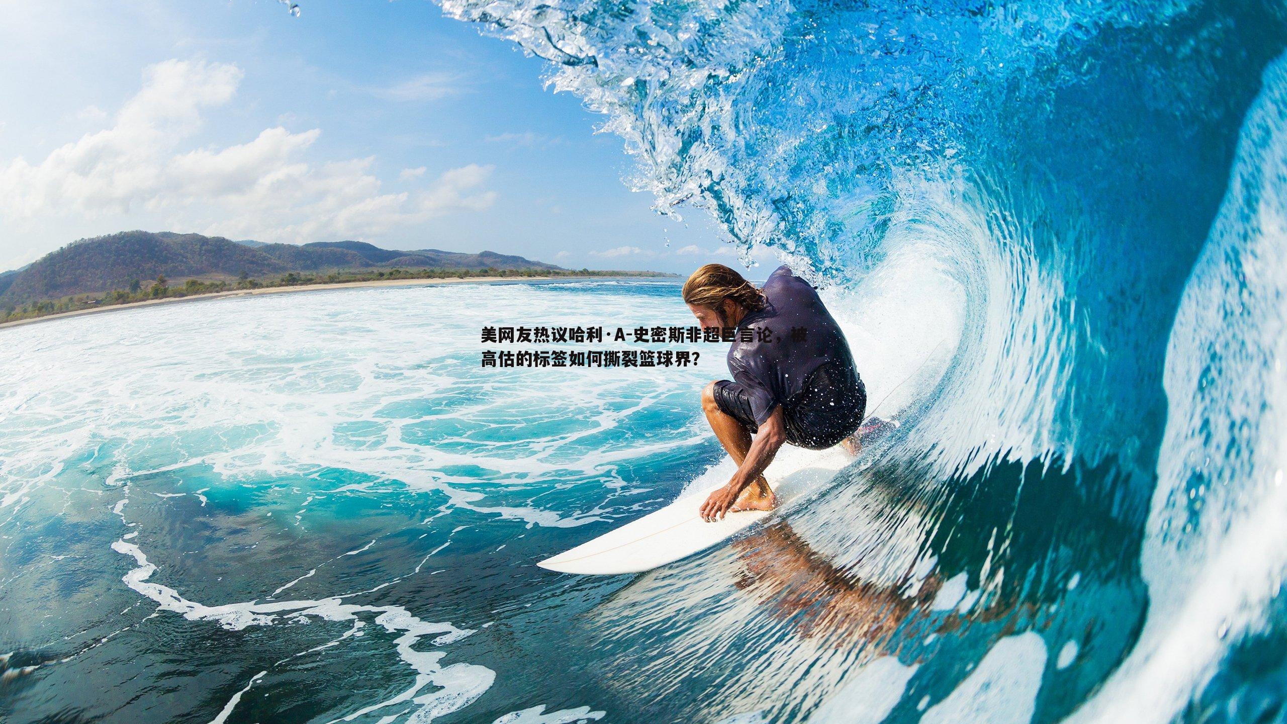 美网友热议哈利·A-史密斯非超巨言论,被高估的标签如何撕裂篮球界?