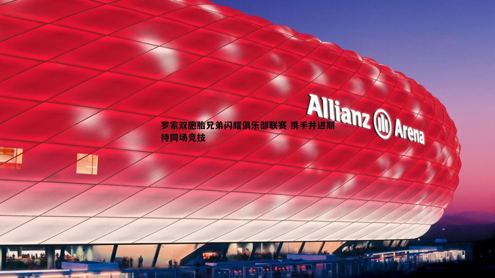 罗家双胞胎兄弟闪耀俱乐部联赛 携手并进期待同场竞技